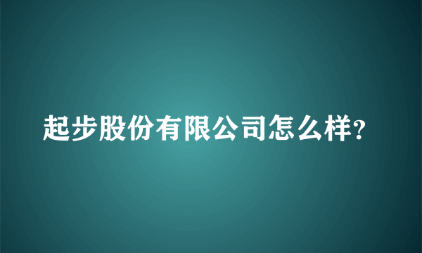 起步股份有限公司怎么样？