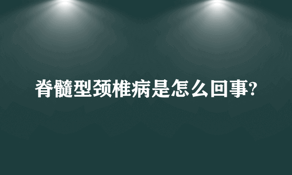 脊髓型颈椎病是怎么回事?