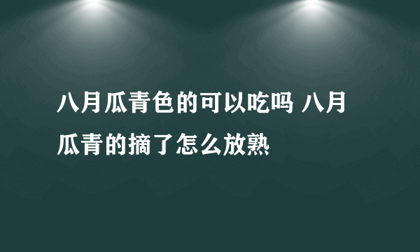 八月瓜青色的可以吃吗 八月瓜青的摘了怎么放熟