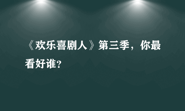 《欢乐喜剧人》第三季，你最看好谁？