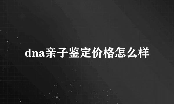 dna亲子鉴定价格怎么样