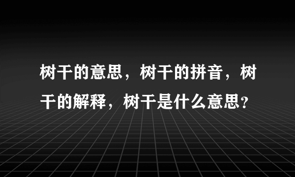 树干的意思，树干的拼音，树干的解释，树干是什么意思？