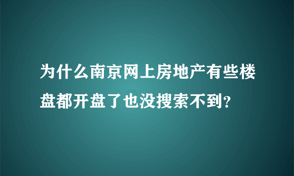 为什么南京网上房地产有些楼盘都开盘了也没搜索不到？