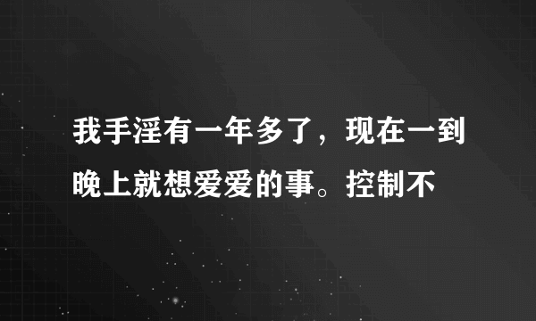 我手淫有一年多了，现在一到晚上就想爱爱的事。控制不