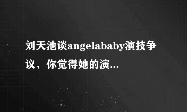 刘天池谈angelababy演技争议，你觉得她的演技有变好吗？