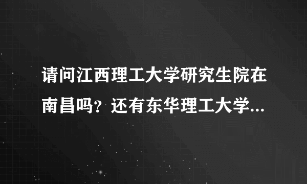 请问江西理工大学研究生院在南昌吗？还有东华理工大学呢？谢谢