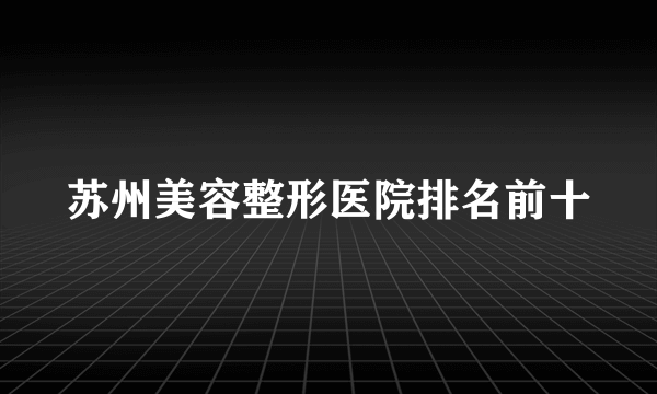 苏州美容整形医院排名前十