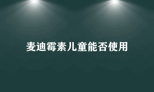 麦迪霉素儿童能否使用