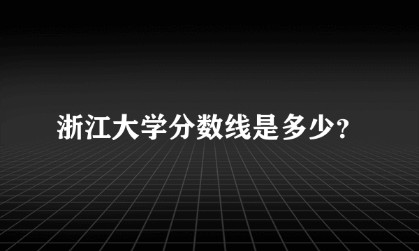 浙江大学分数线是多少？