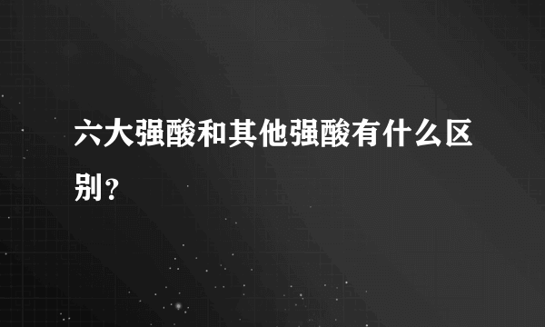 六大强酸和其他强酸有什么区别？