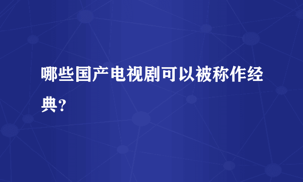 哪些国产电视剧可以被称作经典？