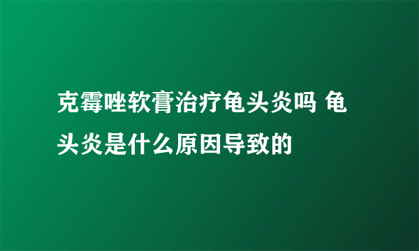 克霉唑软膏治疗龟头炎吗 龟头炎是什么原因导致的