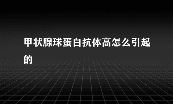 甲状腺球蛋白抗体高怎么引起的