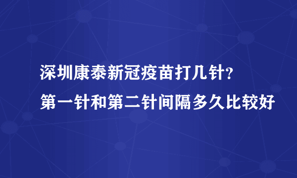 深圳康泰新冠疫苗打几针？ 第一针和第二针间隔多久比较好