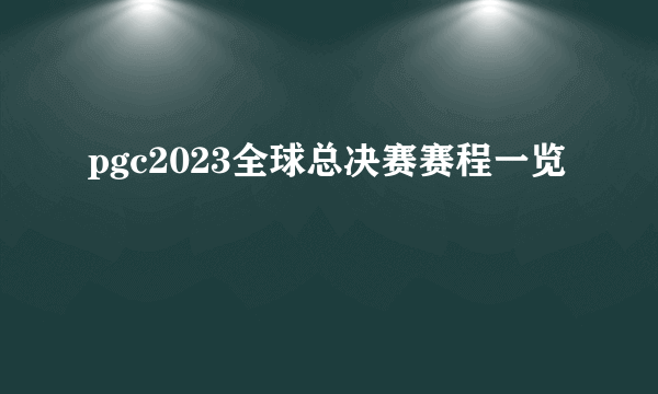 pgc2023全球总决赛赛程一览