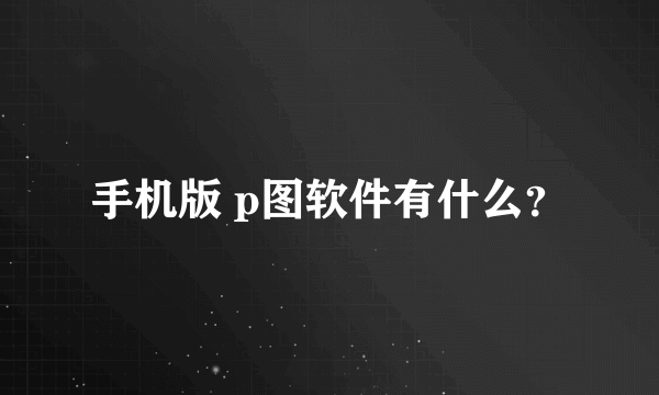 手机版 p图软件有什么？