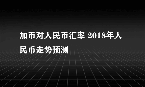 加币对人民币汇率 2018年人民币走势预测