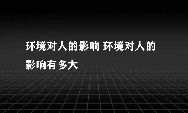 环境对人的影响 环境对人的影响有多大