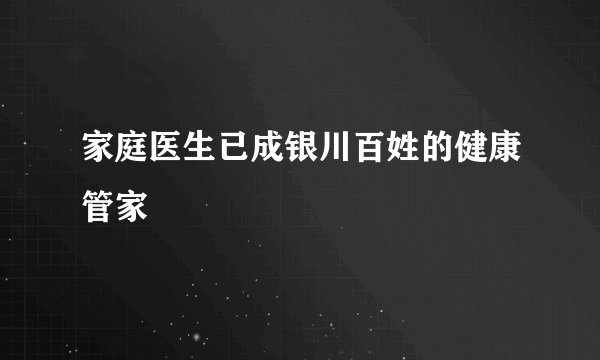 家庭医生已成银川百姓的健康管家