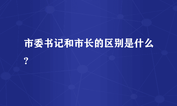 市委书记和市长的区别是什么?