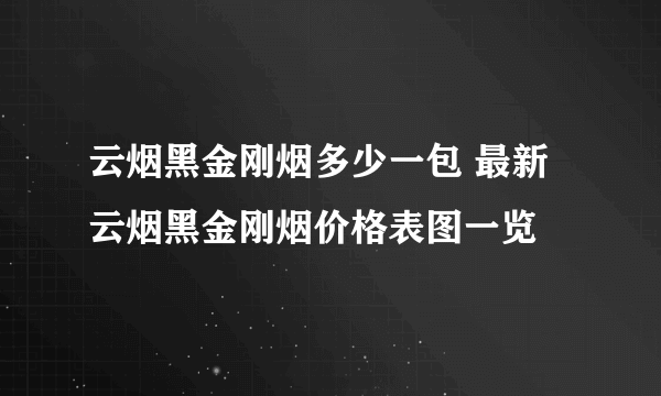 云烟黑金刚烟多少一包 最新云烟黑金刚烟价格表图一览