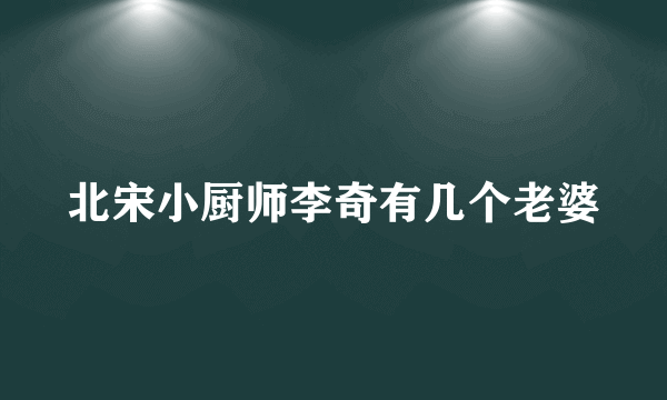 北宋小厨师李奇有几个老婆