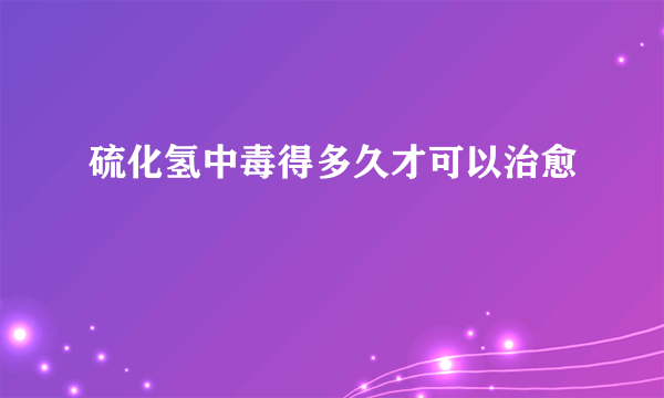 硫化氢中毒得多久才可以治愈