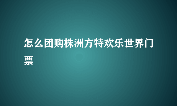 怎么团购株洲方特欢乐世界门票