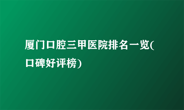 厦门口腔三甲医院排名一览(口碑好评榜)