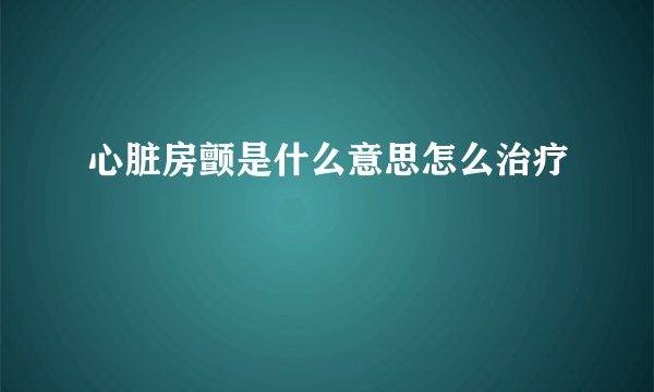 心脏房颤是什么意思怎么治疗