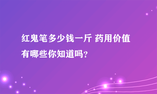 红鬼笔多少钱一斤 药用价值有哪些你知道吗？