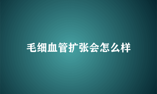 毛细血管扩张会怎么样