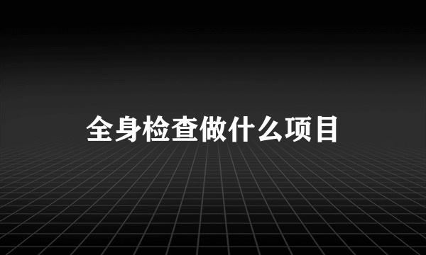 全身检查做什么项目