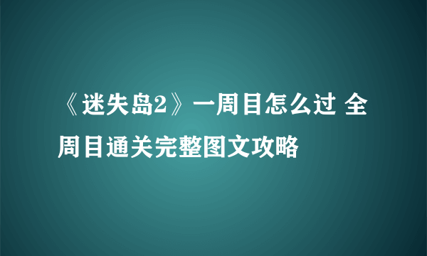 《迷失岛2》一周目怎么过 全周目通关完整图文攻略