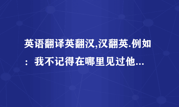 英语翻译英翻汉,汉翻英.例如：我不记得在哪里见过他.I can't remember where saw his.应该用