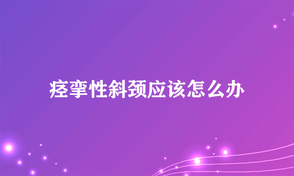 痉挛性斜颈应该怎么办