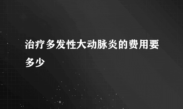 治疗多发性大动脉炎的费用要多少