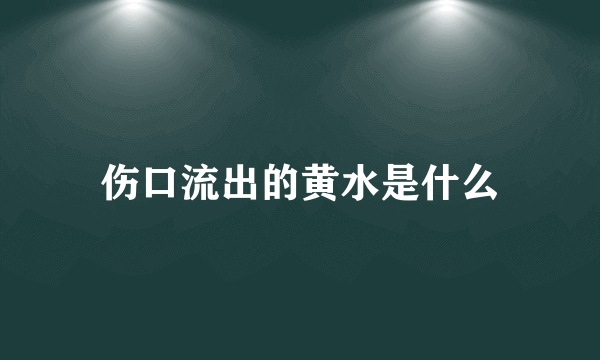 伤口流出的黄水是什么