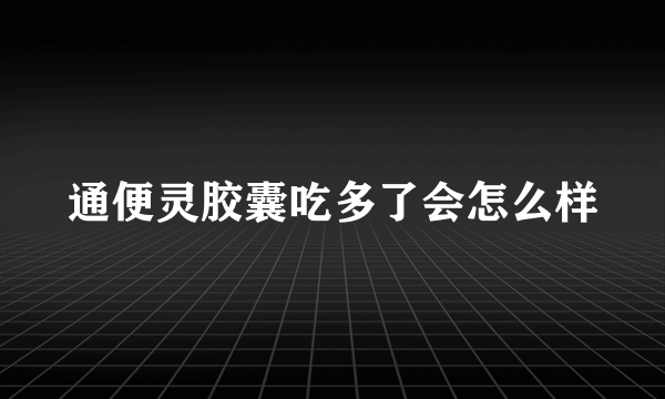 通便灵胶囊吃多了会怎么样