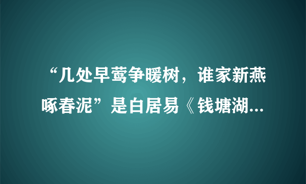 “几处早莺争暖树，谁家新燕啄春泥”是白居易《钱塘湖春行》中脍