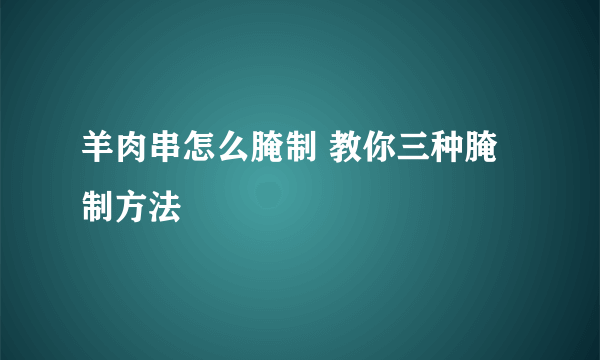 羊肉串怎么腌制 教你三种腌制方法