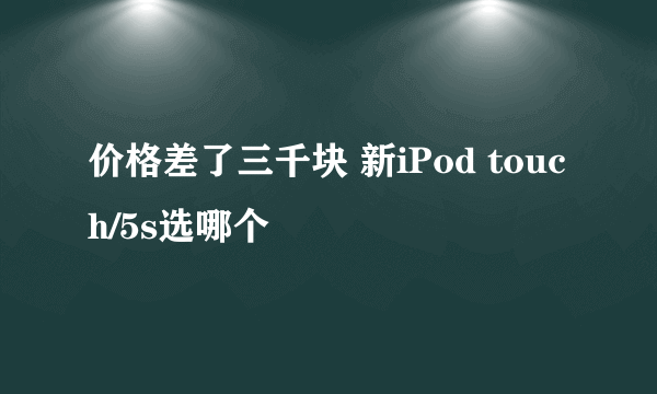 价格差了三千块 新iPod touch/5s选哪个