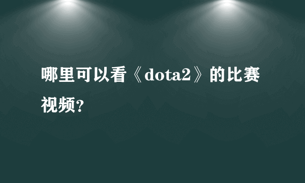 哪里可以看《dota2》的比赛视频？