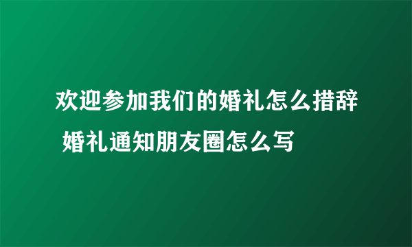 欢迎参加我们的婚礼怎么措辞 婚礼通知朋友圈怎么写