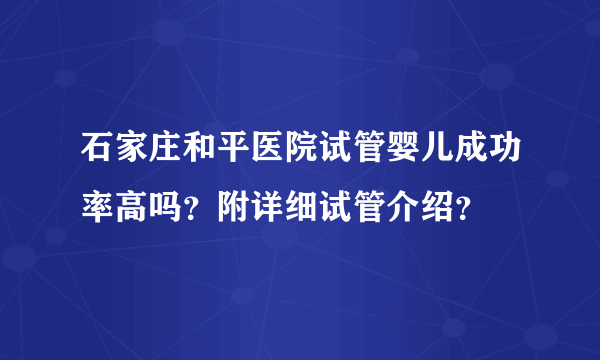 石家庄和平医院试管婴儿成功率高吗？附详细试管介绍？