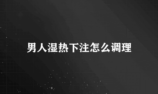 男人湿热下注怎么调理