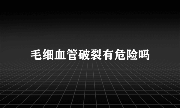 毛细血管破裂有危险吗