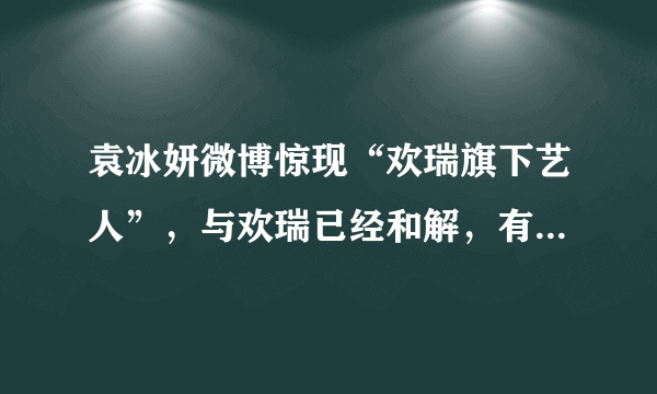 袁冰妍微博惊现“欢瑞旗下艺人”，与欢瑞已经和解，有望二搭成毅