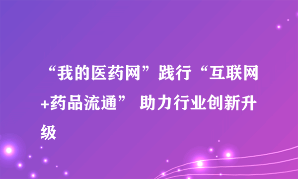 “我的医药网”践行“互联网+药品流通” 助力行业创新升级