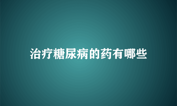 治疗糖尿病的药有哪些